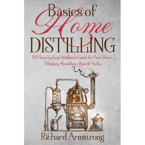 Basics Of Home Distilling: Diy Step By Step Distillation Guide For Pure Water, Whiskey, Moonshine, Rum & Vodka