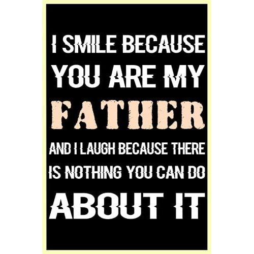 I Smile Because You Are My Father And I Laugh Because There Is Nothing You Can Do About It: Perfect Notebook From Daughter,Fathers Day Notebook Idea ,120 Pages ,6*9 Inches