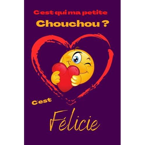 C'est Qui Ma Petite Chouchou? C'est Félicie: Offrez Le Prénom Félicie En Cadeau Avec Ce Carnet De Notes Original, Pour Faire Plaisir En Toutes Occasions, Fêtes Ou Anniversaires.