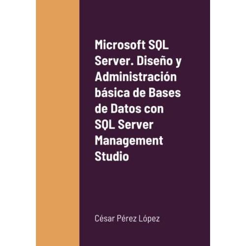 Microsoft Sql Server. Diseño Y Administración Básica De Bases De Datos Con Sql Server Management Studio