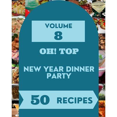 Oh! Top 50 New Year Dinner Party Recipes Volume 8: A New Year Dinner Party Cookbook For All Generation