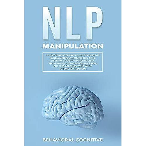 Nlp Manipulation: Nlp Is The New Technology Of Success For Mental Manipulation And This Is The Essential Guide To Neurolinguistic Programming, Also Written For Beginners