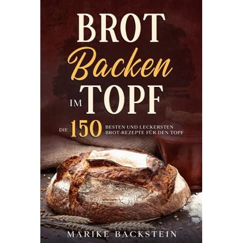 Brot Backen Im Topf: Die 150 Besten Und Leckersten Brot-Rezepte Für Den Topf.