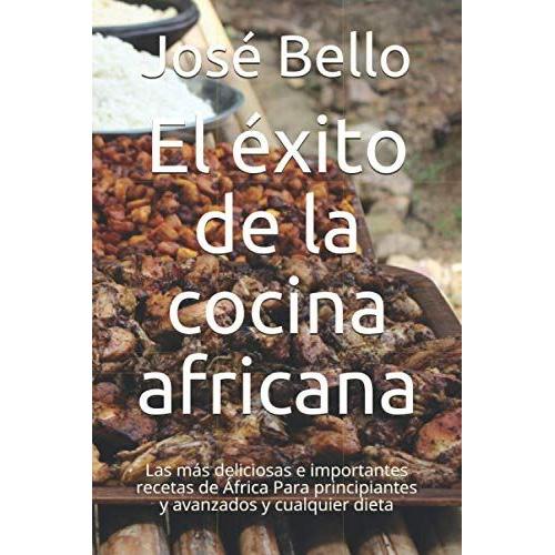 El Éxito De La Cocina Africana: Las Más Deliciosas E Importantes Recetas De África - Para Principiantes Y Avanzados Y Cualquier Dieta