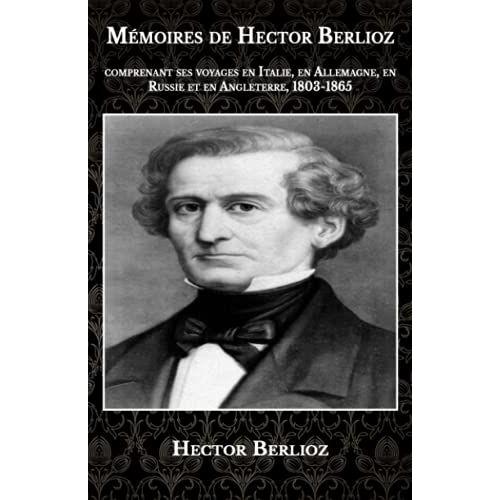 Mémoires De Hector Berlioz: Comprenant Ses Voyages En Italie, En Allemagne, En Russie Et En Angleterre, 1803-1865