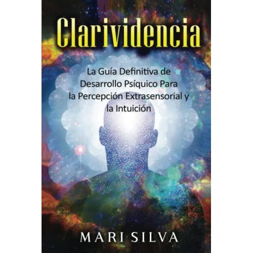 Clarividencia: La Guía Definitiva De Desarrollo Psíquico Para La Percepción Extrasensorial Y La Intuición