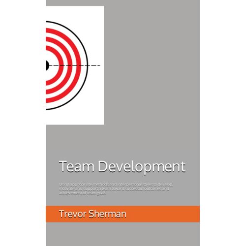 Team Development: Using Appropriate Methods And Interpersonal Styles To Develop, Motivate And Support A Team Toward Successful Outcomes And Achievement Of Team Goals (Lara Leadership Learning)