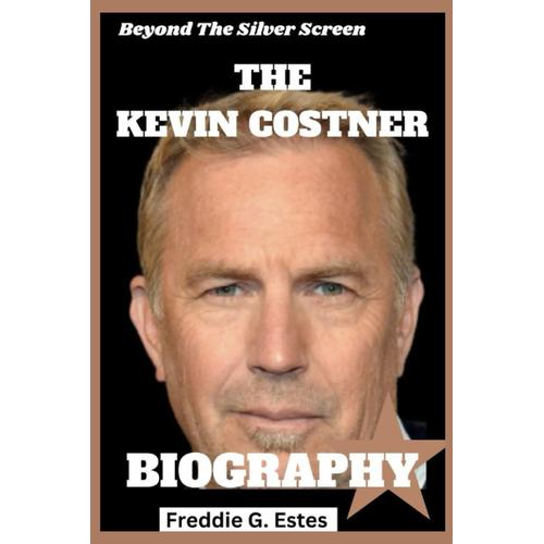 Beyond The Silver Screen: The Kevin Costner Biography: From Field Of Dreams To Hollywood Royalty