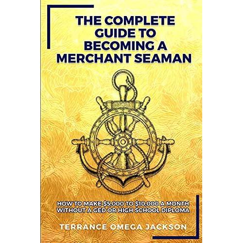 The Complete Guide To Becoming A Merchant Seaman: How To Make  Dollars5,000 To  Dollars10,000 A Month Without A Ged Or Highschool Diploma