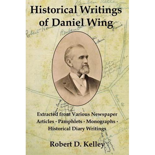 Historical Writings Of Daniel Wing: Extracted From Various Newspaper Articles, Pamphlets, Monographs, Historical Diary Writings