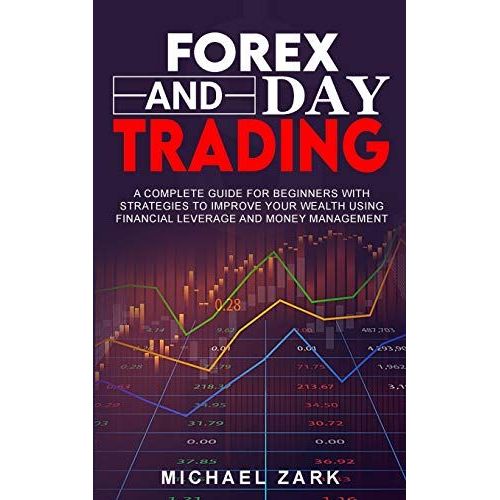 Forex And Day Trading: A Complete Guide For Beginners With Strategies To Improve Your Wealth Using Financial Leverage And Money Management