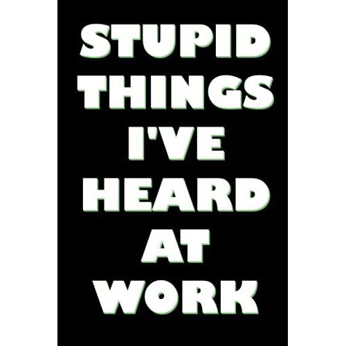 Stupid Things I've Heard At Work: Funny Office Notebook Journal Appreciation Gag Gift For Employee, Coworker.
