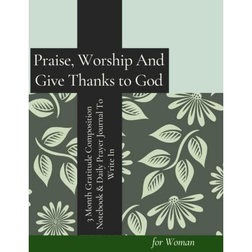 Praise, Worship And Give Thanks To God 3 Month Gratitude Composition Notebook & Daily Prayer Journal To Write In For Woman: Record Conversation With ... | Writing Bible Study | Faith-Building Guided