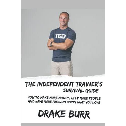 The Independent Trainer's Survival Guide: How To Make More Money, Help More People And Have More Freedom Doing What You Love