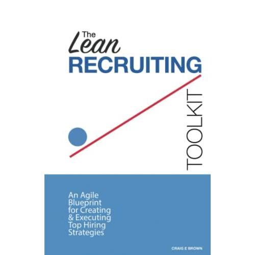 The Lean Recruiting Toolkit: An Agile Blueprint For Creating & Executing Top Hiring Strategies