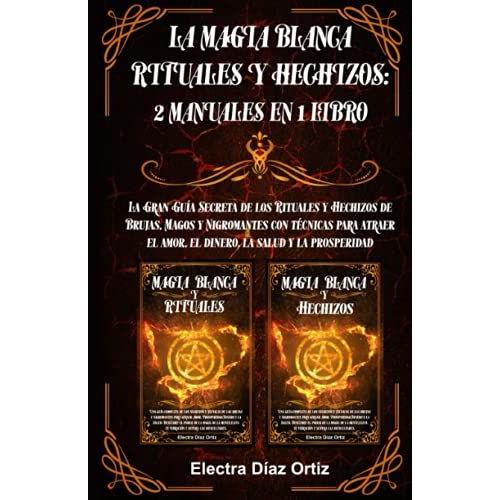 Magia Blanca Rituales Y Hechizos :2 Manuales En 1: La Gran Guía Secreta De Los Rituales Y Hechizos De Brujas, Magos Y Nigromantes Con Técnicas Para Atraer El Amor, El Dinero, La Salud Y La Prosperidad