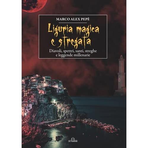 Liguria Magica E Stregata: Diavoli, Spettri, Santi, Streghe E Leggende Millenarie