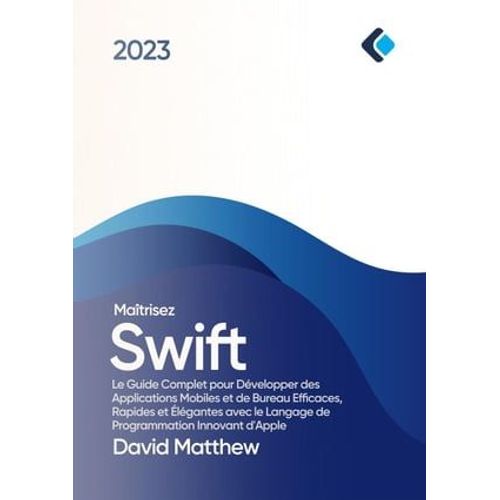 Maîtrisez Swift : Le Guide Complet Pour Développer Des Applications Mobiles Et De Bureau Efficaces, Rapides Et Élégantes Avec Le Langage De Programmation Innovant D'apple