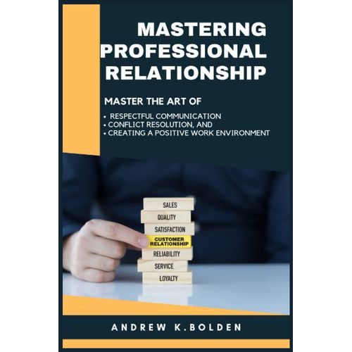 Mastering Professional Relationships: Master The Art Of Respectful Communication, Conflict Resolution, And Creating A Positive Work Environment