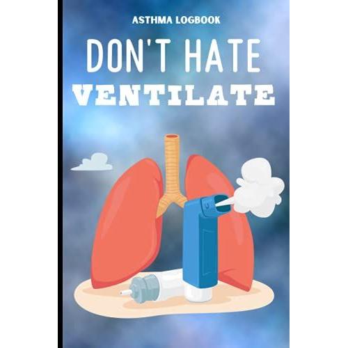 Don't Hate Ventilate Asthma Logbook: Log Symptoms, Medications, And Triggers