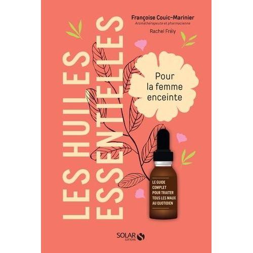 Les Huiles Essentielles Pour La Femme Enceinte - Le Guide Complet Pour Traiter Tous Les Mots Du Quotidien