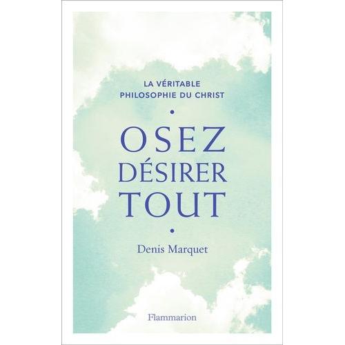 Osez Désirer Tout - La Véritable Philosophie Du Christ