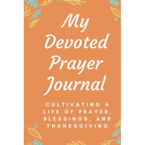 My Devoted Prayer Journal: Cultivating A Life Of Prayer, Blessings, And Thanksgiving