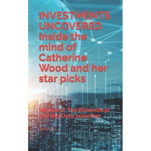 Investments Uncovered Inside The Mind Of Catherine Wood And Her Star Picks: Volume 2: The Biomedical And Big Data Selection