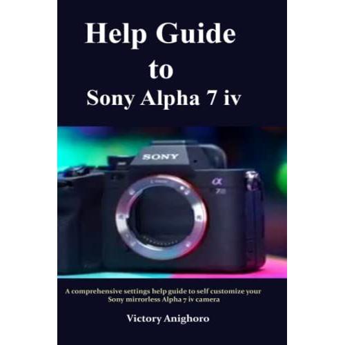 Help Guide To Sony Alpha 7 Iv: A Comprehensive Settings Help Guide To Self Customize Your Sony Mirrorless Alpha 7 Iv Camera