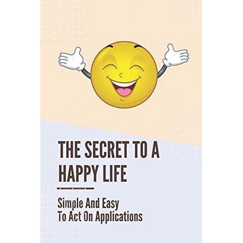 The Secret To A Happy Life: Simple And Easy To Act On Applications: Living In The Present Moment