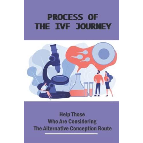 Process Of The Ivf Journey: Help Those Who Are Considering The Alternative Conception Route