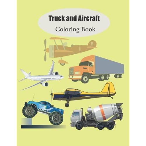 Truck And Aircraft Coloring Book: Truck And Aircraft Coloring Book Is Organized In An Easy Way For Everyone And In Very Distinctive Shapes For ... Those Who Want To Learn Coloring From Adults