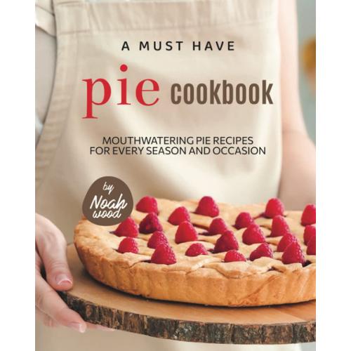 A Must Have Pie Cookbook: Mouthwatering Pie Recipes For Every Season And Occasion