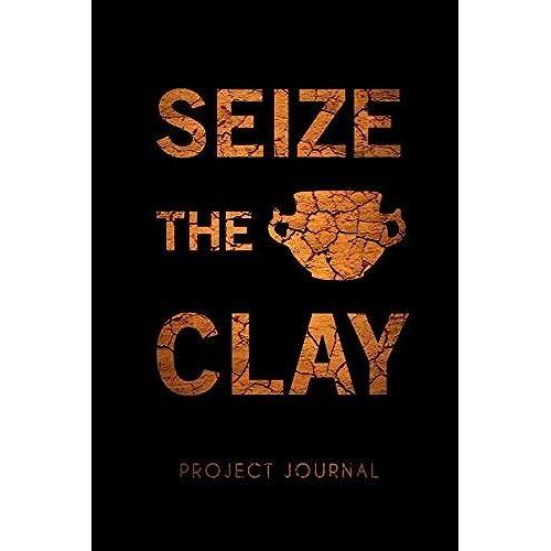 Seize The Clay : Pottery Project Journal - 120 Log Sheets To Record Your Ceramic Work - 6x9 A Perfect Gift For Pottery Lovers And Artists: 120 Project ... Project - Sketch And Plan Your Next Piece