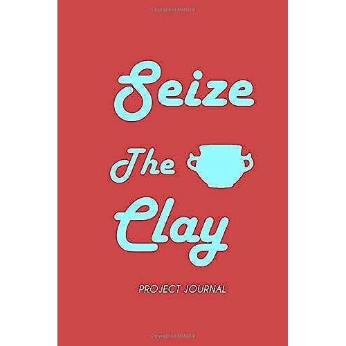 Seize The Clay : Pottery Project Journal - 120 Log Sheets To Record Your Ceramic Work - 6x9 A Perfect Gift For Pottery Lovers And Artists: 120 Project ... Project - Sketch And Plan Your Next Piece