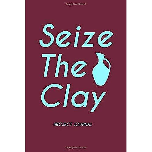 Seize The Clay : Pottery Project Journal - 120 Log Sheets To Record Your Ceramic Work - 6x9 A Perfect Gift For Pottery Lovers And Artists: 120 Project ... Project - Sketch And Plan Your Next Piece