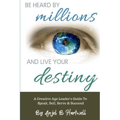 Be Heard By Millions & Live Your Destiny: A Creative Age Leader's Guide To Speak, Sell, Serve & Succeed