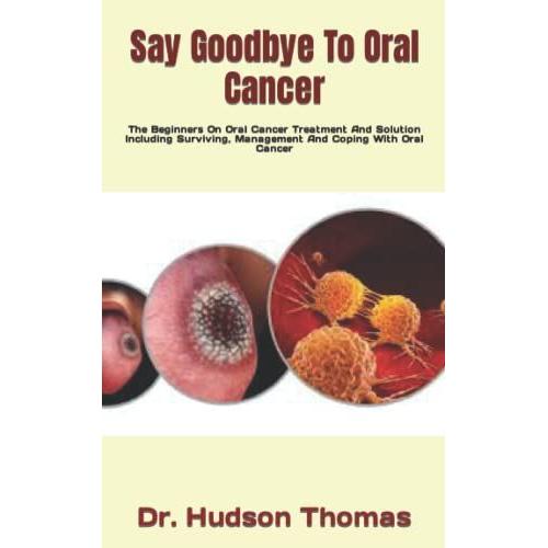 Say Goodbye To Oral Cancer: The Beginners On Oral Cancer Treatment And Solution Including Surviving, Management And Coping With Oral Cancer