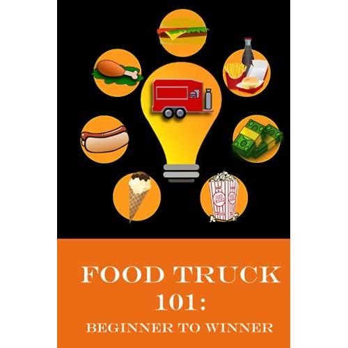 Food Truck 101: Beginner To Winner: The Complete Guide To Fulfilling Your Food Truck Dream.