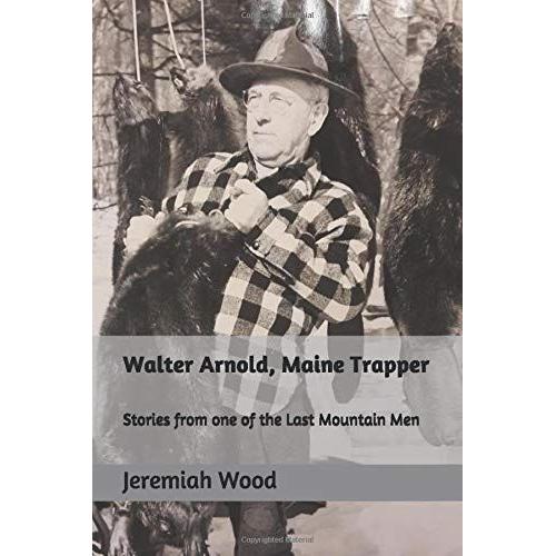 Walter Arnold, Maine Trapper: Stories From One Of The Last Mountain Men