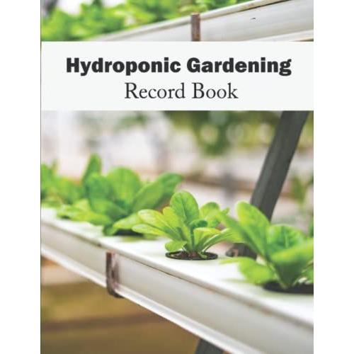 Hydroponic Gardening Record Book: For Daily Logging Of Your Planting System, Including Crops Planted, Systems Checklist, Light Cycle, Nutrients Added And Reservoir Water Checklist.