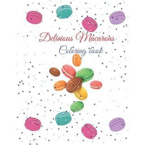 Delicious Macarons: A Coloring Book For Macaroons Lovers, Children And Adults, That Includes Beautiful Pictures Of The Most Delicious And Wonderful ... Colors That Bring Happiness And Pleasure.