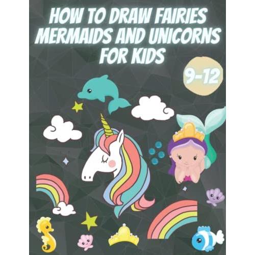 How To Draw Fairies Mermaids And Unicorns For Kids: The Step By Step Drawing Book For Kids To Learn To Draw Unicorns,Mermaids(How To Draw Unicorns For ... Ages 9-12) (Boys And Girls How To Draw Books)