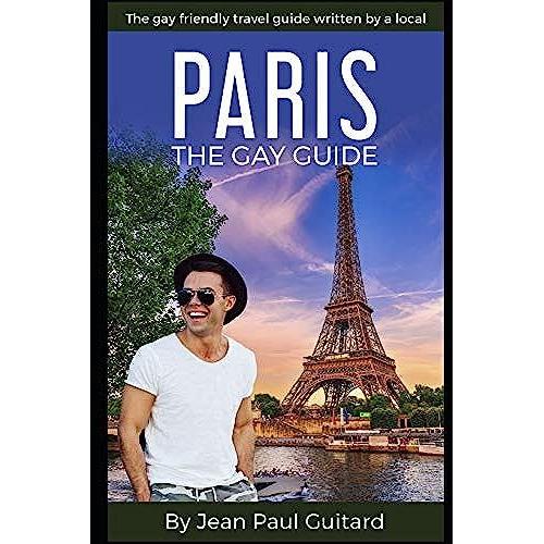 Paris: The Gay Guide: The Gay Friendly Travel Guide Written By A Local.