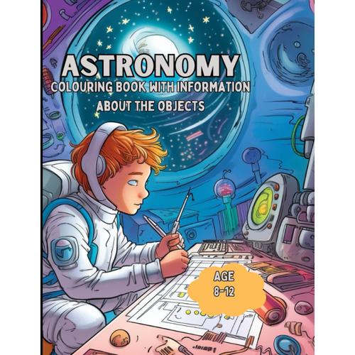 Astronomy Colouring Book With Information About The Features And Characteristics Of The Objects: Awesome Astronomy Colouring Book With Information ... Of The Objects Being Coloured For Kids 8-12