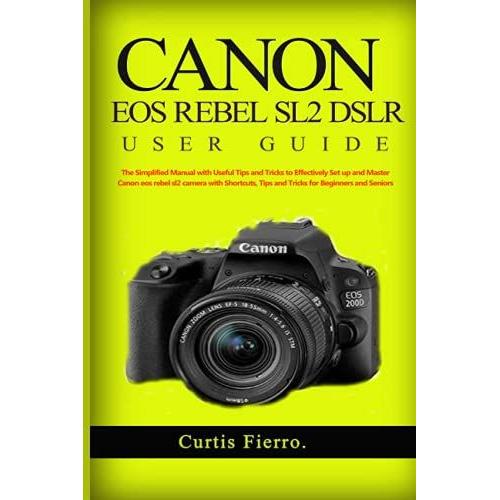 Canon Eos Rebel Sl2 Dslr User Guide: The Simplified Manual With Useful Tips And Tricks To Effectively Set Up And Master Canon Eos Sl2 Camera With Shortcuts, Tips And Tricks For Beginners And Experts