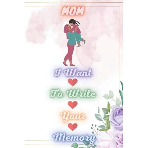 Mom, I Want To Write Your Memory: Perfect Gift Happy Mothers Day Floral Notebook Journal With Cute Design From Son,Daughter For Women,Mom,Great ... Day,Birthday,120 Pages,6x9 Cover Matte