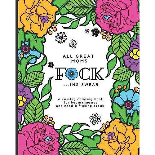 All Great Moms F*Ck ...Ing Swear: Cussing Coloring Book For Mothers | When Motherhood Gets Too Tough (Sarcastic Coloring Books For Cool Women)