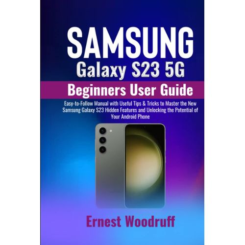 Samsung Galaxy S23 5g Beginners User Guide: Easy-To-Follow Manual With Useful Tips & Tricks To Master The New Samsung Galaxy S23 Hidden Features And Unlocking The Potential Of Your Android Phone