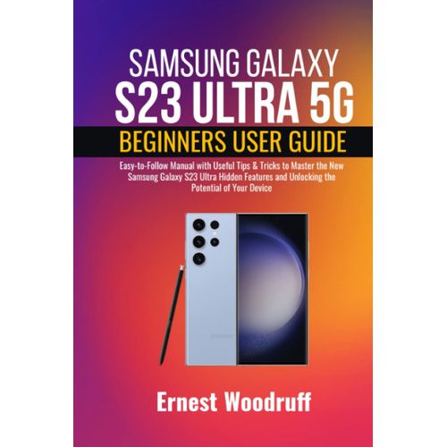 Samsung Galaxy S23 Ultra 5g Beginners User Guide: Easy-To-Follow Manual With Useful Tips & Tricks To Master The New Samsung Galaxy S23 Ultra Hidden Features And Unlocking The Potential Of Your Device